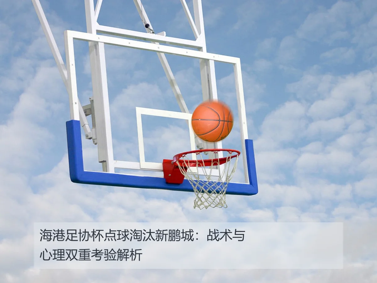 海港足协杯点球淘汰新鹏城：战术与心理双重考验解析
