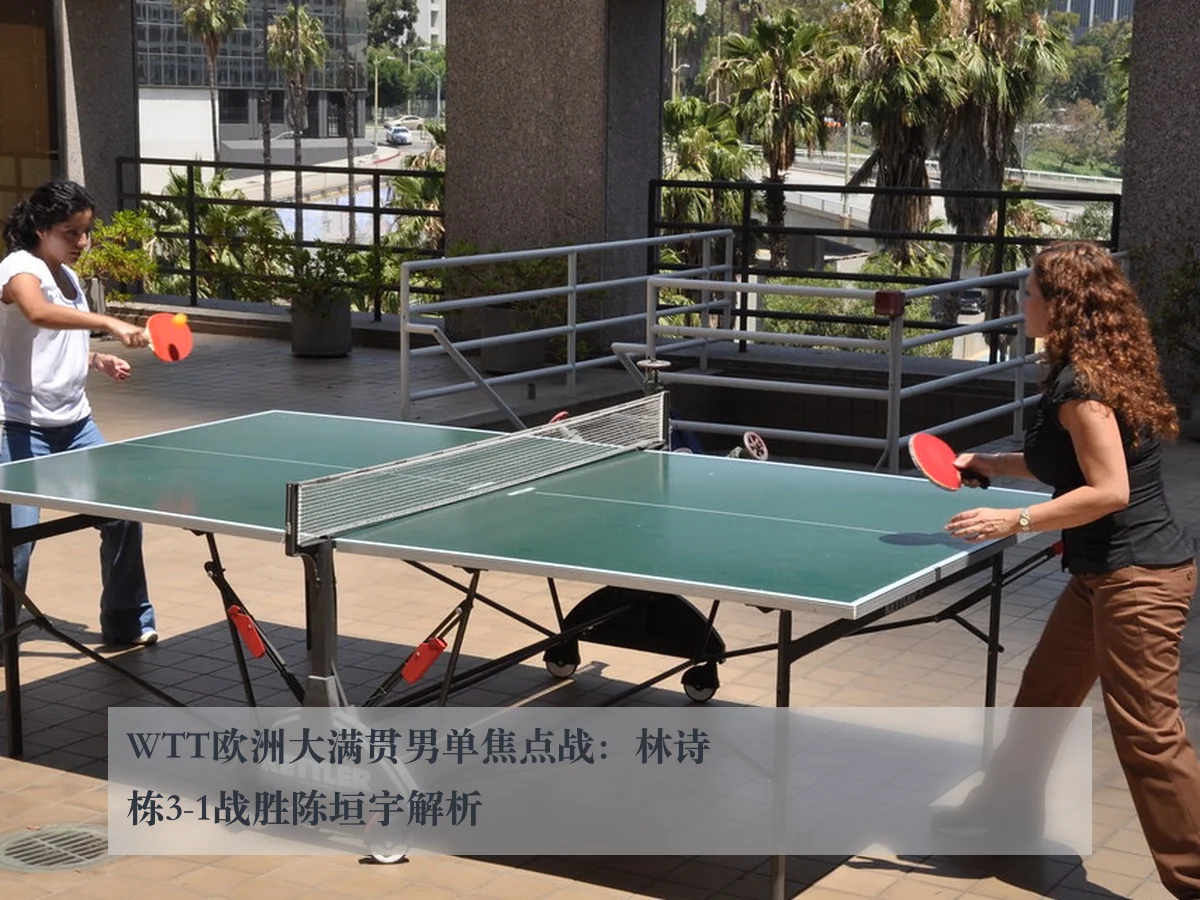 WTT欧洲大满贯男单焦点战:林诗栋3-1战胜陈垣宇解析